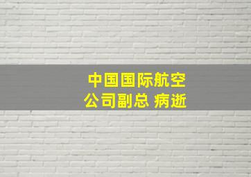 中国国际航空公司副总 病逝